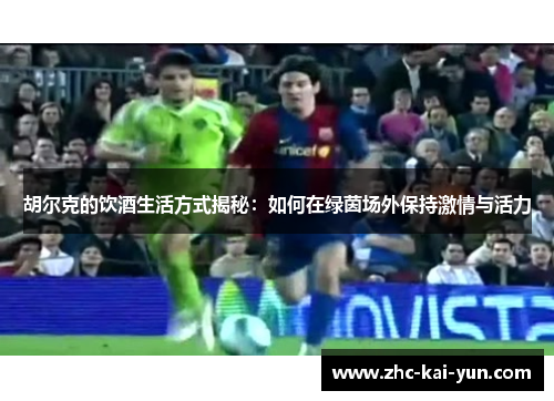 胡尔克的饮酒生活方式揭秘：如何在绿茵场外保持激情与活力