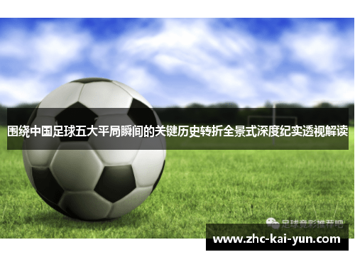 围绕中国足球五大平局瞬间的关键历史转折全景式深度纪实透视解读