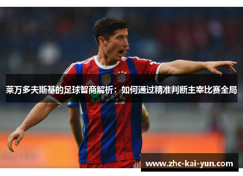 莱万多夫斯基的足球智商解析：如何通过精准判断主宰比赛全局