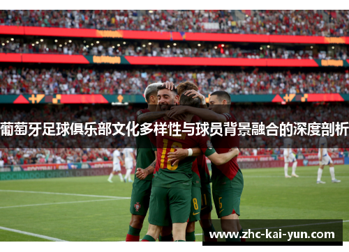 葡萄牙足球俱乐部文化多样性与球员背景融合的深度剖析