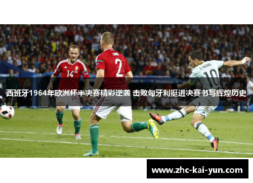 西班牙1964年欧洲杯半决赛精彩逆袭 击败匈牙利挺进决赛书写辉煌历史