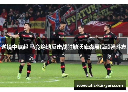 逆境中崛起 马竞绝地反击战胜勒沃库森展现顽强斗志