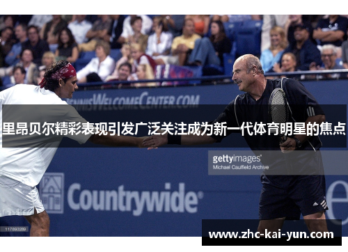 里昂贝尔精彩表现引发广泛关注成为新一代体育明星的焦点 里昂贝尔精彩表现引发广泛关注成为新一代体育明星的焦点