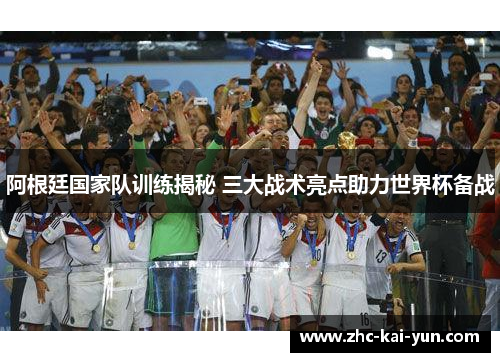 阿根廷国家队训练揭秘 三大战术亮点助力世界杯备战