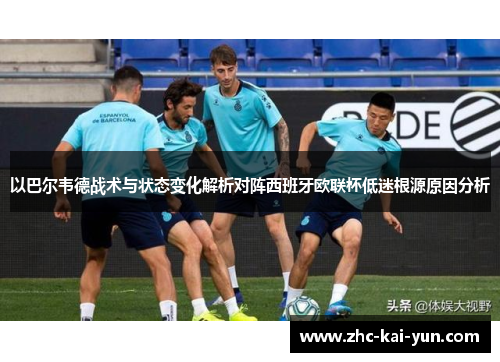以巴尔韦德战术与状态变化解析对阵西班牙欧联杯低迷根源原因分析 以巴尔韦德战术与状态变化解析对阵西班牙欧联杯低迷根源原因分析
