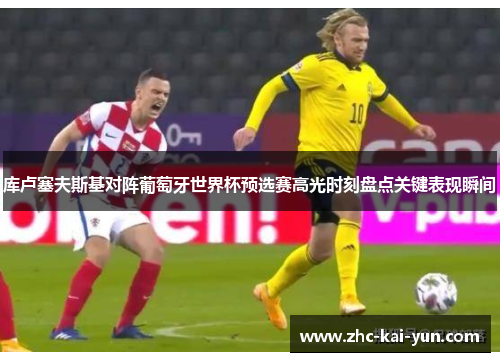 库卢塞夫斯基对阵葡萄牙世界杯预选赛高光时刻盘点关键表现瞬间 库卢塞夫斯基对阵葡萄牙世界杯预选赛高光时刻盘点关键表现瞬间