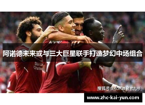 阿诺德未来或与三大巨星联手打造梦幻中场组合