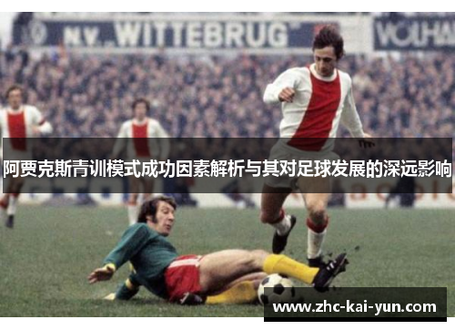 阿贾克斯青训模式成功因素解析与其对足球发展的深远影响 阿贾克斯青训模式成功因素解析与其对足球发展的深远影响
