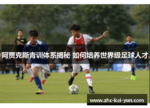 阿贾克斯青训体系揭秘 如何培养世界级足球人才 阿贾克斯青训体系揭秘 如何培养世界级足球人才