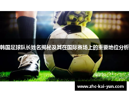 韩国足球队长姓名揭秘及其在国际赛场上的重要地位分析