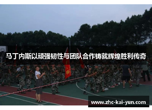 马丁内斯以顽强韧性与团队合作铸就辉煌胜利传奇 马丁内斯以顽强韧性与团队合作铸就辉煌胜利传奇