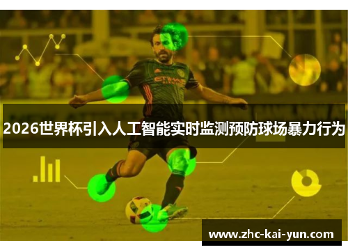 2026世界杯引入人工智能实时监测预防球场暴力行为
