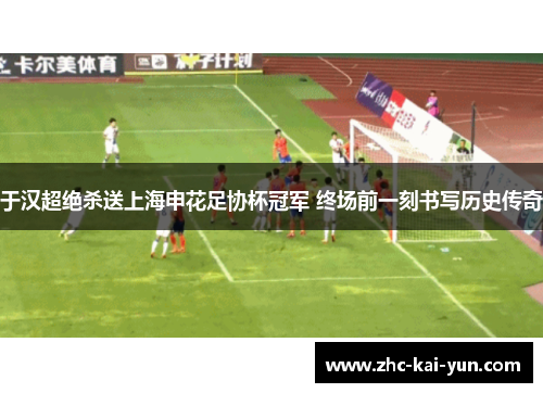 于汉超绝杀送上海申花足协杯冠军 终场前一刻书写历史传奇