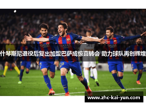 什琴斯尼退役后复出加盟巴萨成惊喜转会 助力球队再创辉煌 什琴斯尼退役后复出加盟巴萨成惊喜转会 助力球队再创辉煌