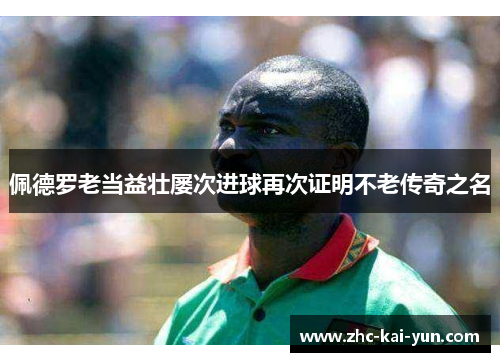 佩德罗老当益壮屡次进球再次证明不老传奇之名