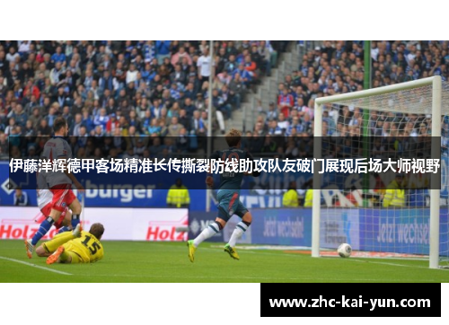 伊藤洋辉德甲客场精准长传撕裂防线助攻队友破门展现后场大师视野