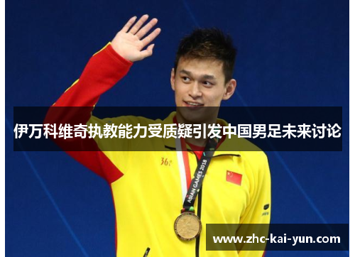 伊万科维奇执教能力受质疑引发中国男足未来讨论