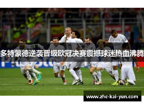 多特蒙德逆袭晋级欧冠决赛震撼球迷热血沸腾 多特蒙德逆袭晋级欧冠决赛震撼球迷热血沸腾