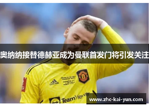 奥纳纳接替德赫亚成为曼联首发门将引发关注 奥纳纳接替德赫亚成为曼联首发门将引发关注