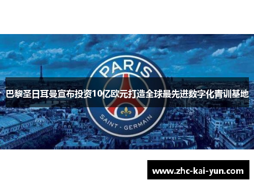 巴黎圣日耳曼宣布投资10亿欧元打造全球最先进数字化青训基地