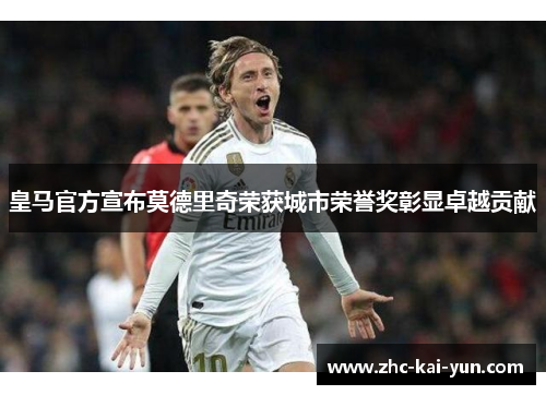 皇马官方宣布莫德里奇荣获城市荣誉奖彰显卓越贡献