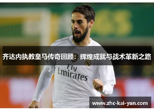 齐达内执教皇马传奇回顾:辉煌成就与战术革新之路 齐达内执教皇马传奇回顾:辉煌成就与战术革新之路