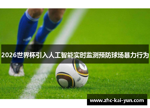 2026世界杯引入人工智能实时监测预防球场暴力行为 2026世界杯引入人工智能实时监测预防球场暴力行为